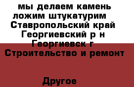 мы делаем камень ложим штукатурим  - Ставропольский край, Георгиевский р-н, Георгиевск г. Строительство и ремонт » Другое   